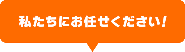 私たちにお任せください!